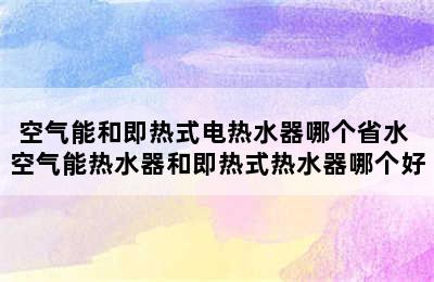 空气能和即热式电热水器哪个省水 空气能热水器和即热式热水器哪个好